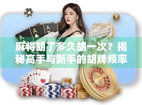 麻将胡了多久胡一次？揭秘高手与新手的胡牌频率差距！