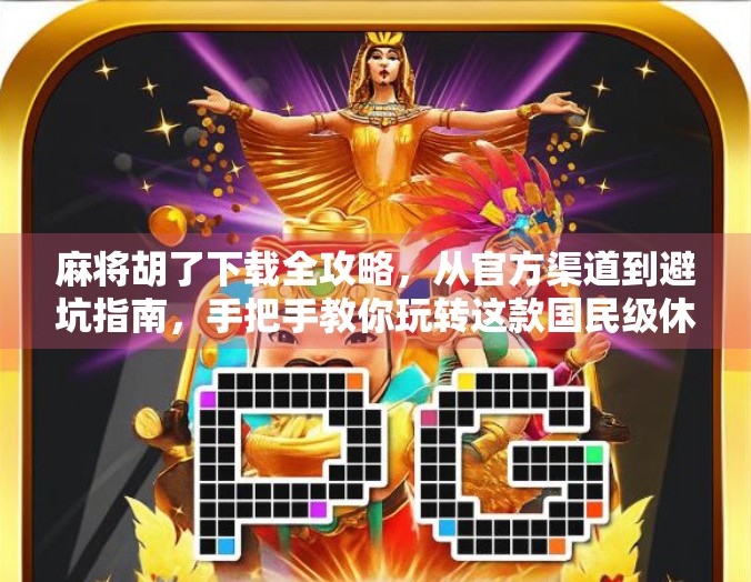 麻将胡了下载全攻略，从官方渠道到避坑指南，手把手教你玩转这款国民级休闲游戏！