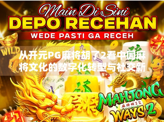 从开元PG麻将胡了2看中国麻将文化的数字化转型与社交新生态