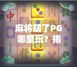 麻将胡了PG哪里玩？揭秘这款热门游戏的全平台攻略与隐藏玩法！