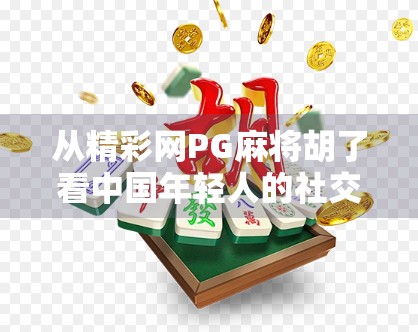 从精彩网PG麻将胡了看中国年轻人的社交新方式，牌桌上的情绪出口与数字时代的归属感