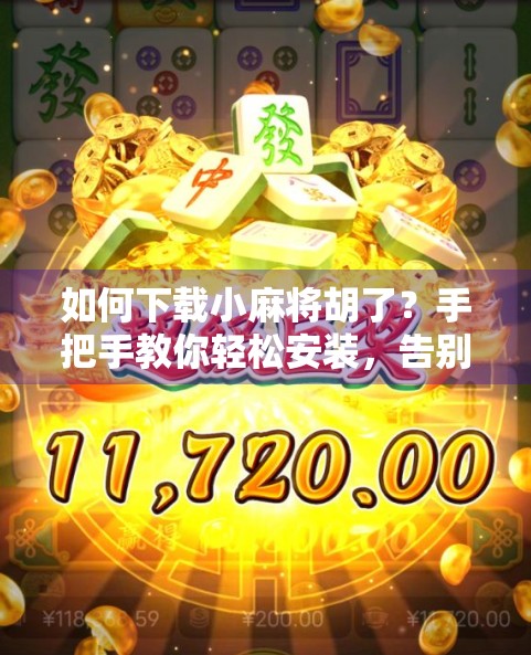 如何下载小麻将胡了？手把手教你轻松安装，告别卡顿与广告烦恼！