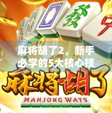 麻将胡了2，新手必学的5大核心技巧与进阶策略，让你从菜鸟变高手！