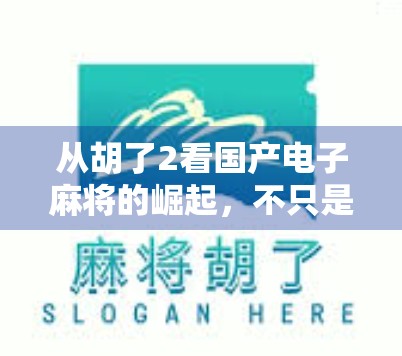 从胡了2看国产电子麻将的崛起，不只是娱乐，更是文化输出的新引擎