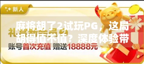 麻将胡了2试玩PG，这局胡得值不值？深度体验带你揭秘国产麻将游戏的进阶之路！
