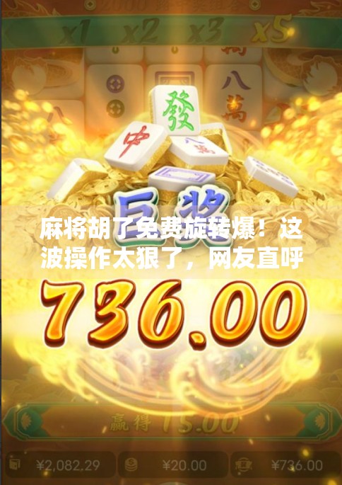 麻将胡了免费旋转爆！这波操作太狠了，网友直呼，原来胡牌还能这么玩？