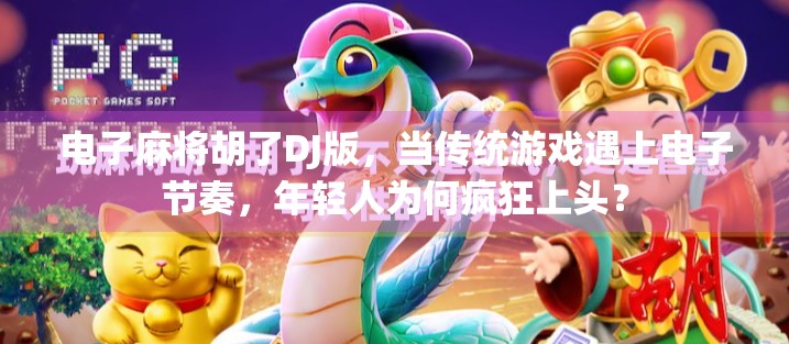 电子麻将胡了DJ版，当传统游戏遇上电子节奏，年轻人为何疯狂上头？