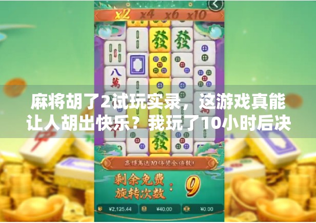 麻将胡了2试玩实录，这游戏真能让人胡出快乐？我玩了10小时后决定不再躺平！