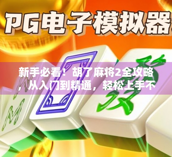新手必看！胡了麻将2全攻略，从入门到精通，轻松上手不翻车！