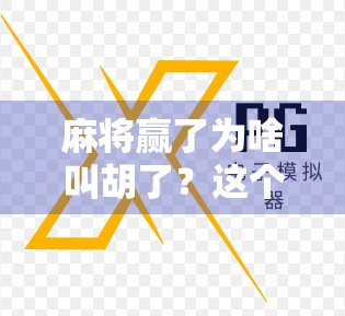 麻将赢了为啥叫胡了？这个说法从哪来？背后竟藏着这么有趣的文化密码！
