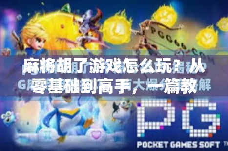 麻将胡了游戏怎么玩？从零基础到高手，一篇教会你打遍天下无敌手！