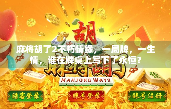 麻将胡了2不朽情缘，一局牌，一生情，谁在牌桌上写下了永恒？