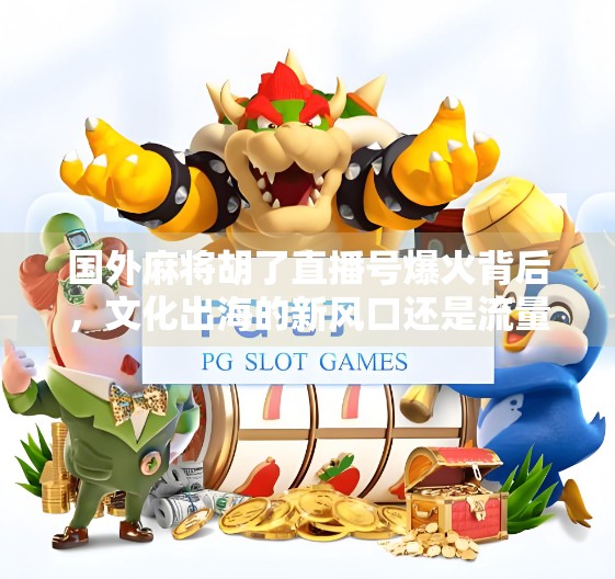 国外麻将胡了直播号爆火背后，文化出海的新风口还是流量陷阱？